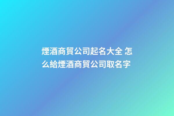 煙酒商貿公司起名大全 怎么給煙酒商貿公司取名字